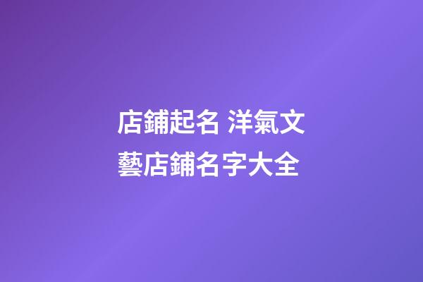 店鋪起名 洋氣文藝店鋪名字大全-第1張-店鋪起名-玄機派